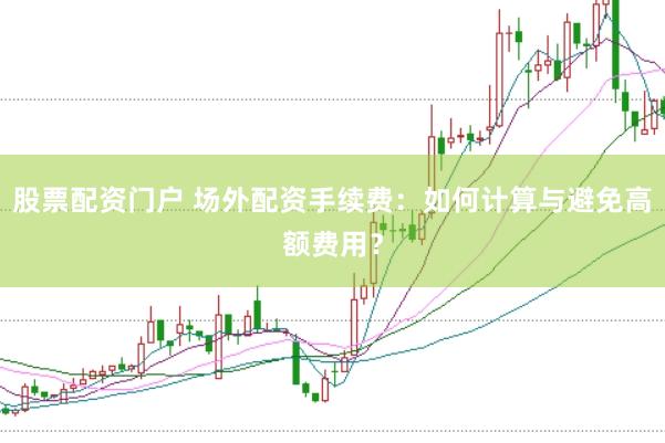 股票配资门户 场外配资手续费：如何计算与避免高额费用？