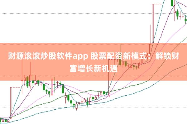 财源滚滚炒股软件app 股票配资新模式：解锁财富增长新机遇