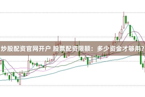 炒股配资官网开户 股票配资限额：多少资金才够用？