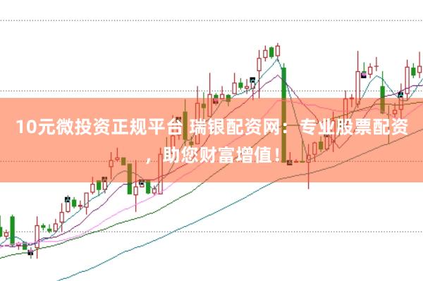 10元微投资正规平台 瑞银配资网：专业股票配资，助您财富增值！