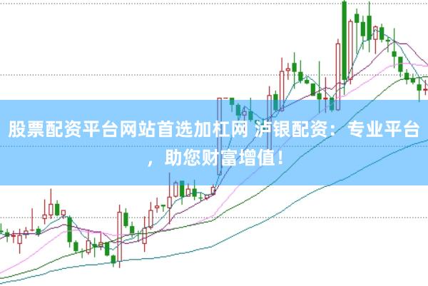 股票配资平台网站首选加杠网 泸银配资：专业平台，助您财富增值！