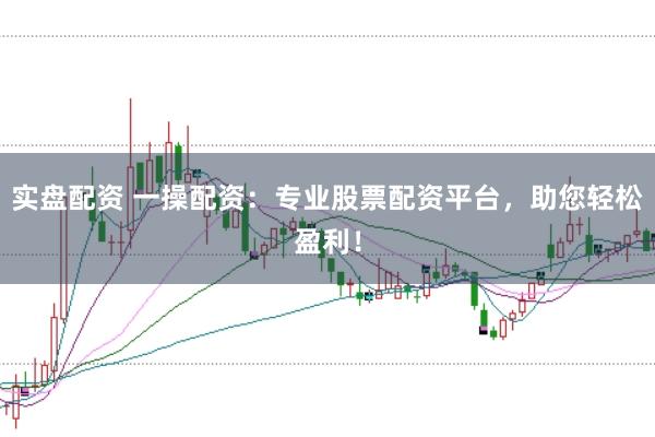 实盘配资 一操配资：专业股票配资平台，助您轻松盈利！