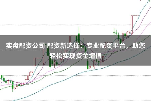 实盘配资公司 配资新选择：专业配资平台，助您轻松实现资金增值