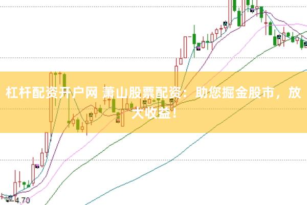 杠杆配资开户网 萧山股票配资：助您掘金股市，放大收益！