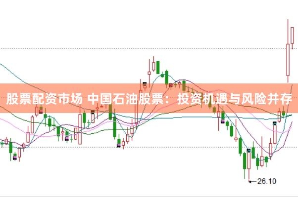 股票配资市场 中国石油股票：投资机遇与风险并存