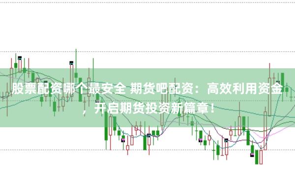 股票配资哪个最安全 期货吧配资：高效利用资金，开启期货投资新篇章！