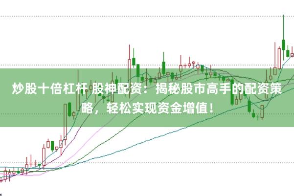炒股十倍杠杆 股神配资：揭秘股市高手的配资策略，轻松实现资金增值！
