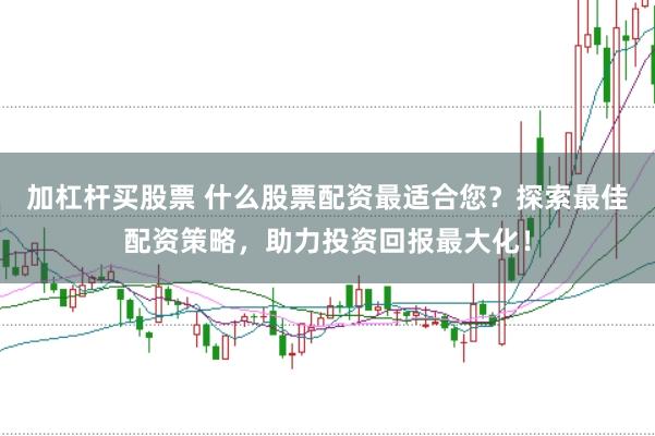 加杠杆买股票 什么股票配资最适合您？探索最佳配资策略，助力投资回报最大化！