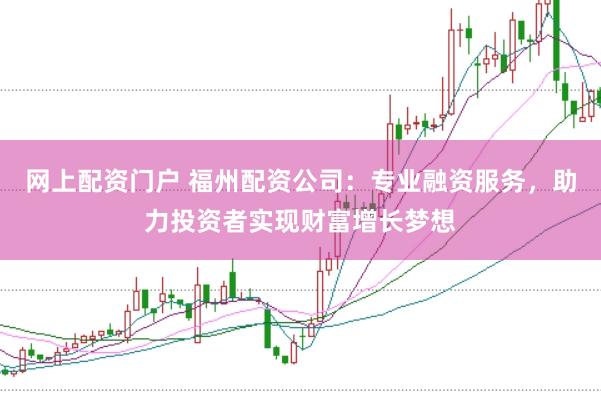 网上配资门户 福州配资公司：专业融资服务，助力投资者实现财富增长梦想