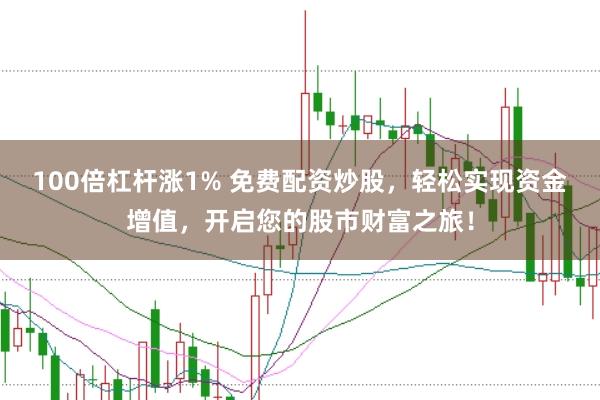100倍杠杆涨1% 免费配资炒股，轻松实现资金增值，开启您的股市财富之旅！