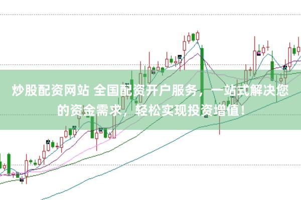 炒股配资网站 全国配资开户服务，一站式解决您的资金需求，轻松实现投资增值！