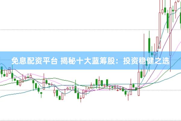 免息配资平台 揭秘十大蓝筹股：投资稳健之选