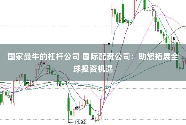 国家最牛的杠杆公司 国际配资公司：助您拓展全球投资机遇