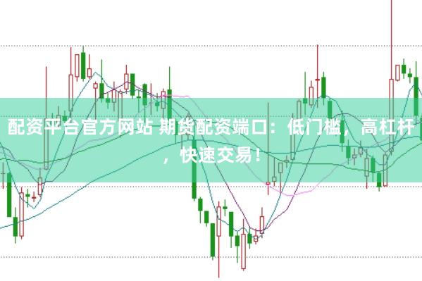 配资平台官方网站 期货配资端口：低门槛，高杠杆，快速交易！