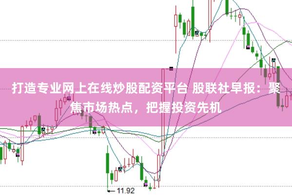 打造专业网上在线炒股配资平台 股联社早报：聚焦市场热点，把握投资先机