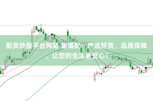 配资炒股平台网站 靠谱配：严选好货，品质保障，让您的生活更安心！