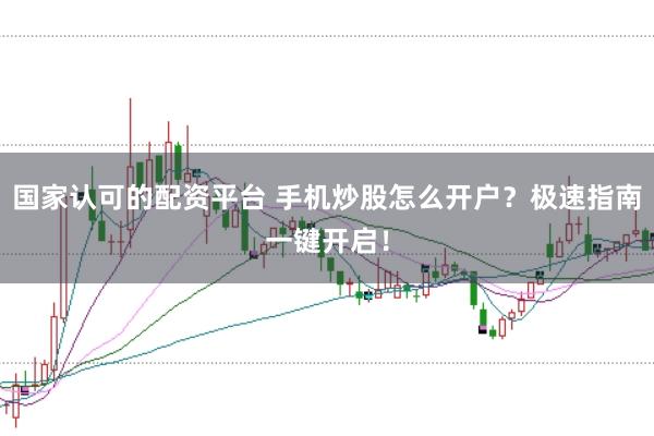 国家认可的配资平台 手机炒股怎么开户？极速指南一键开启！