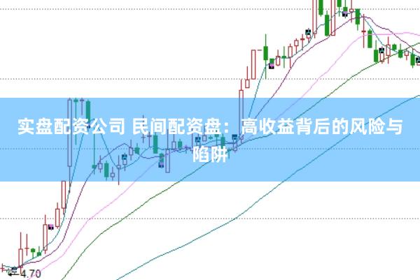 实盘配资公司 民间配资盘：高收益背后的风险与陷阱
