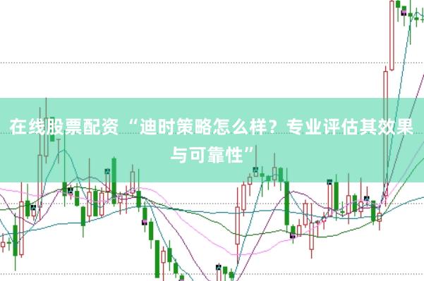 在线股票配资 “迪时策略怎么样？专业评估其效果与可靠性”