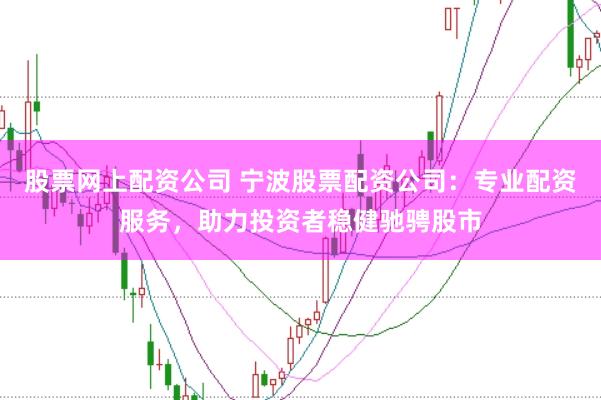 股票网上配资公司 宁波股票配资公司：专业配资服务，助力投资者稳健驰骋股市
