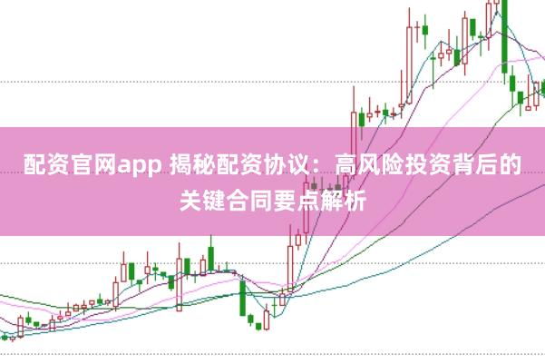配资官网app 揭秘配资协议：高风险投资背后的关键合同要点解析
