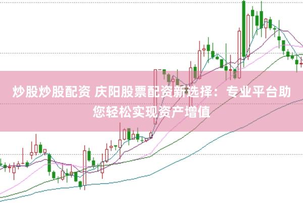 炒股炒股配资 庆阳股票配资新选择：专业平台助您轻松实现资产增值