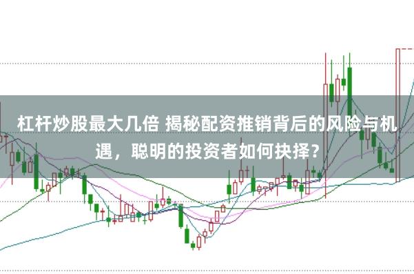 杠杆炒股最大几倍 揭秘配资推销背后的风险与机遇，聪明的投资者如何抉择？