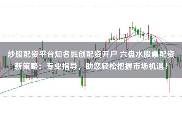 炒股配资平台知名融创配资开户 六盘水股票配资新策略：专业指导，助您轻松把握市场机遇！