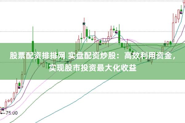 股票配资排排网 实盘配资炒股：高效利用资金，实现股市投资最大化收益