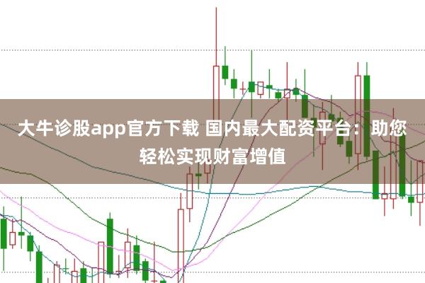 大牛诊股app官方下载 国内最大配资平台：助您轻松实现财富增值