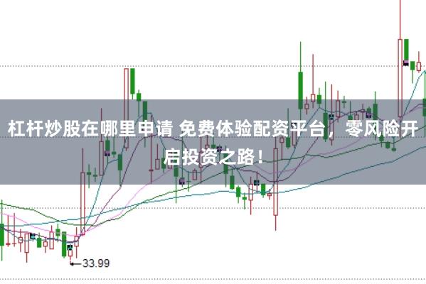 杠杆炒股在哪里申请 免费体验配资平台，零风险开启投资之路！