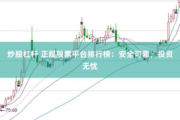 炒股杠杆 正规股票平台排行榜：安全可靠，投资无忧