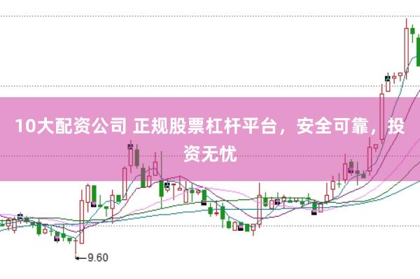 10大配资公司 正规股票杠杆平台，安全可靠，投资无忧