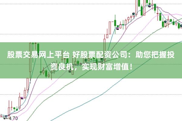 股票交易网上平台 好股票配资公司：助您把握投资良机，实现财富增值！