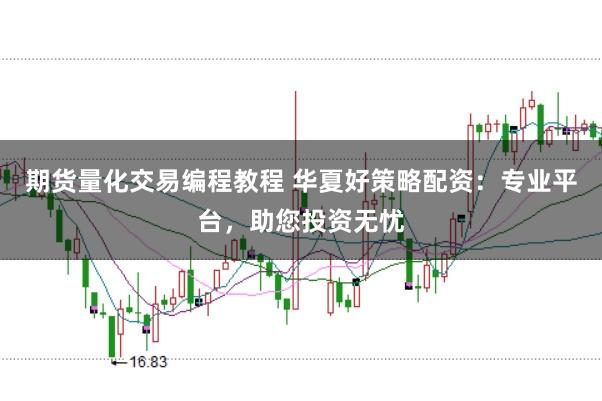 期货量化交易编程教程 华夏好策略配资：专业平台，助您投资无忧