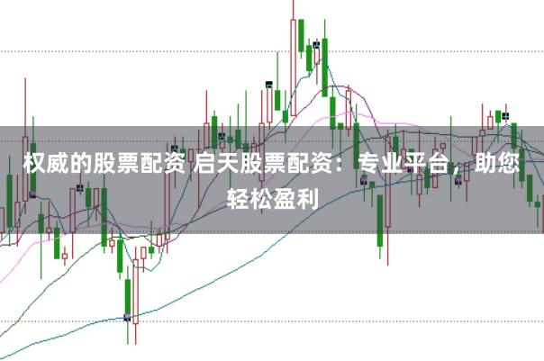 权威的股票配资 启天股票配资：专业平台，助您轻松盈利