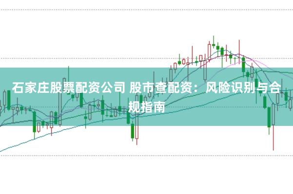 石家庄股票配资公司 股市查配资：风险识别与合规指南