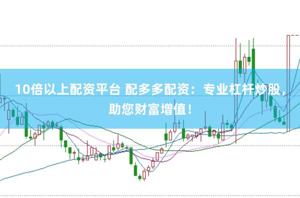 10倍以上配资平台 配多多配资：专业杠杆炒股，助您财富增值！