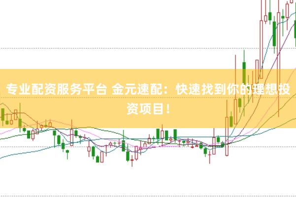 专业配资服务平台 金元速配：快速找到你的理想投资项目！