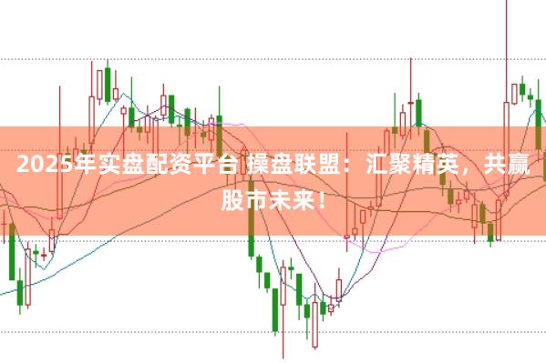 2025年实盘配资平台 操盘联盟：汇聚精英，共赢股市未来！