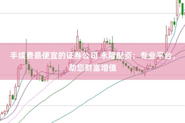 手续费最便宜的证券公司 永隆配资：专业平台，助您财富增值