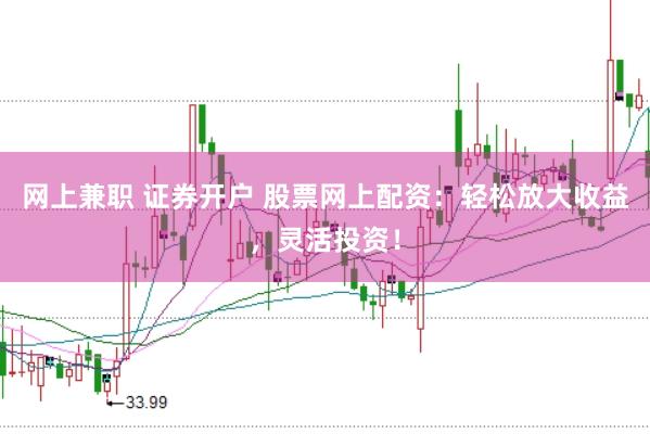 网上兼职 证券开户 股票网上配资：轻松放大收益，灵活投资！