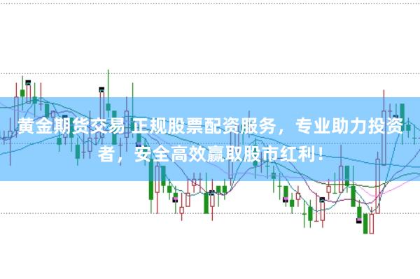 黄金期货交易 正规股票配资服务，专业助力投资者，安全高效赢取股市红利！