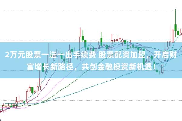 2万元股票一进一出手续费 股票配资加盟，开启财富增长新路径，共创金融投资新机遇！