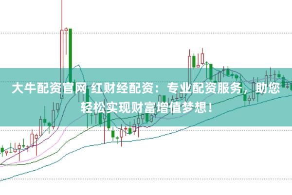 大牛配资官网 红财经配资：专业配资服务，助您轻松实现财富增值梦想！