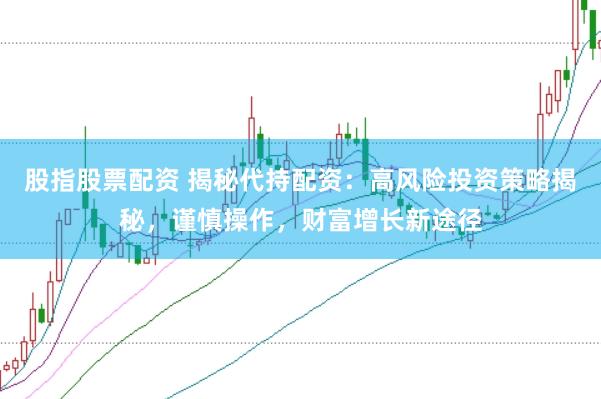 股指股票配资 揭秘代持配资：高风险投资策略揭秘，谨慎操作，财富增长新途径