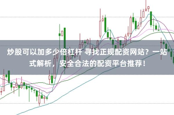 炒股可以加多少倍杠杆 寻找正规配资网站？一站式解析，安全合法的配资平台推荐！