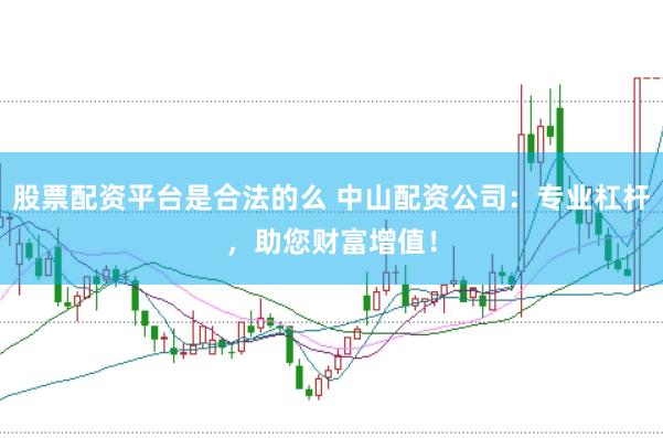 股票配资平台是合法的么 中山配资公司：专业杠杆，助您财富增值！