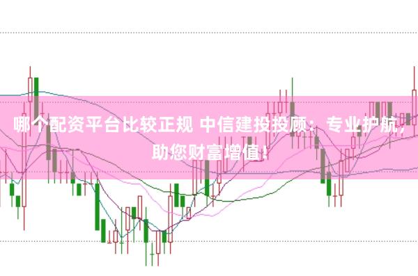 哪个配资平台比较正规 中信建投投顾：专业护航，助您财富增值！