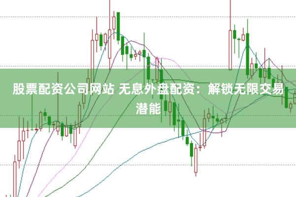 股票配资公司网站 无息外盘配资：解锁无限交易潜能